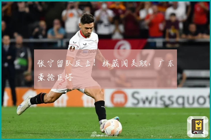 张宁留队反击！林葳闯美职，广东豪抢巨塔