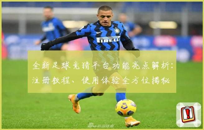 全新足球竞猜平台功能亮点解析：注册教程、使用体验全方位揭秘