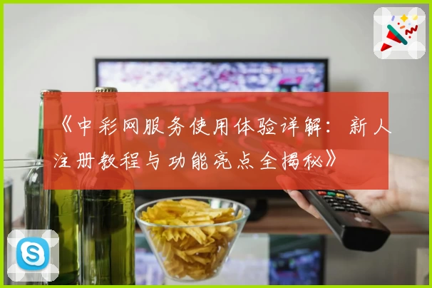 《中彩网服务使用体验详解：新人注册教程与功能亮点全揭秘》