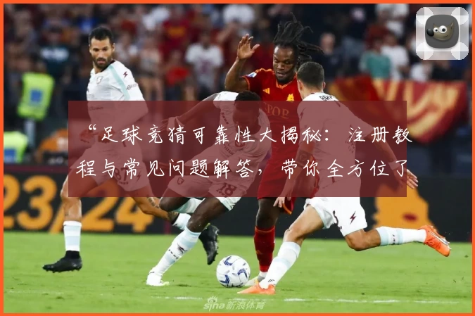 “足球竞猜可靠性大揭秘：注册教程与常见问题解答，带你全方位了解使用体验”