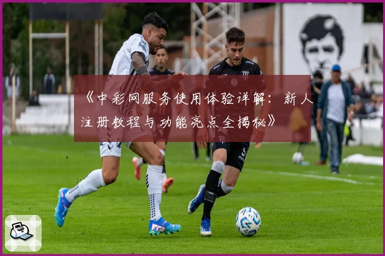 《中彩网服务使用体验详解：新人注册教程与功能亮点全揭秘》