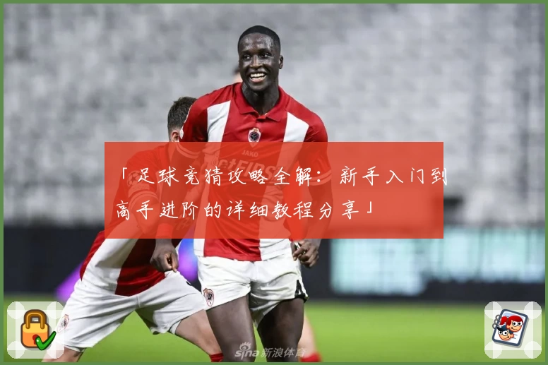 「足球竞猜攻略全解：新手入门到高手进阶的详细教程分享」