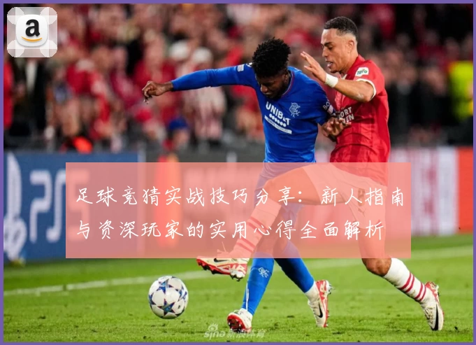 足球竞猜实战技巧分享：新人指南与资深玩家的实用心得全面解析