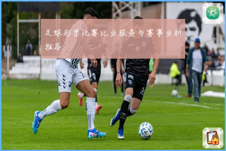 足球彩票比赛比分服务与赛事分析推荐