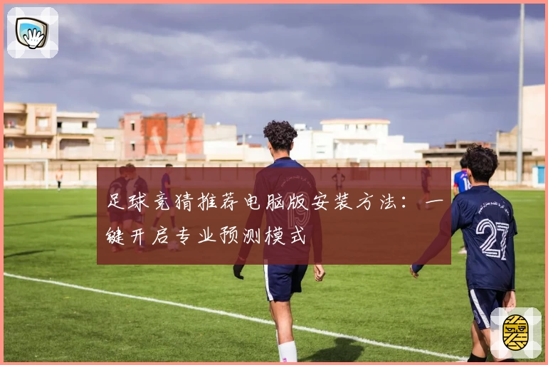 足球竞猜推荐电脑版安装方法:一键开启专业预测模式