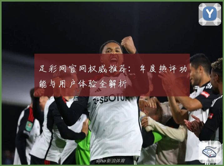 足彩网官网权威推荐：年度热评功能与用户体验全解析