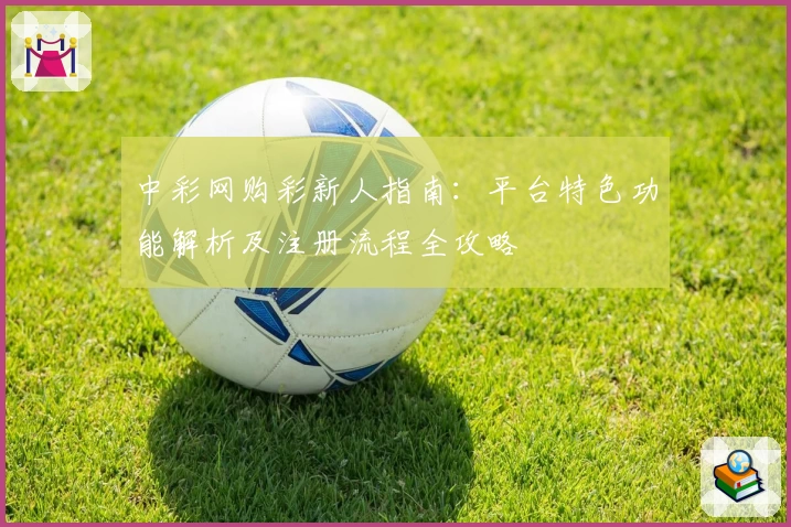 中彩网购彩新人指南：平台特色功能解析及注册流程全攻略