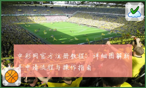 中彩网官方注册教程：详细图解新手申请流程与操作指南