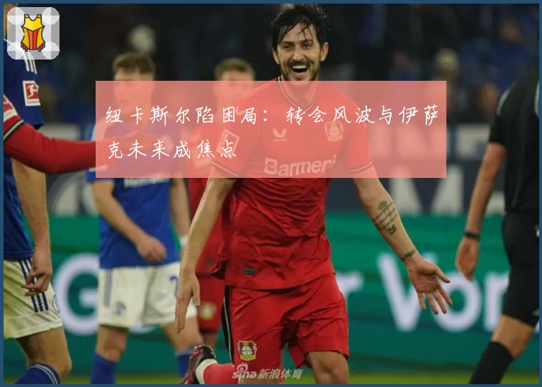 纽卡斯尔陷困局:转会风波与伊萨克未来成焦点