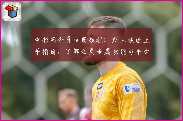 中彩网会员注册教程:新人快速上手指南,了解会员专属功能与平台亮点