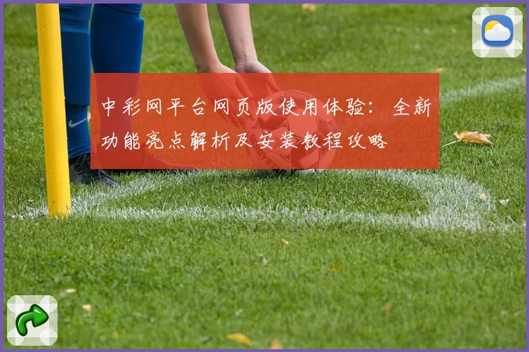 中彩网平台网页版使用体验：全新功能亮点解析及安装教程攻略