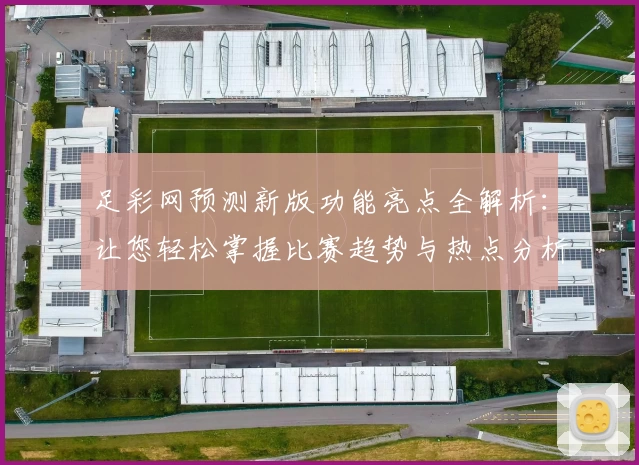 足彩网预测新版功能亮点全解析：让您轻松掌握比赛趋势与热点分析