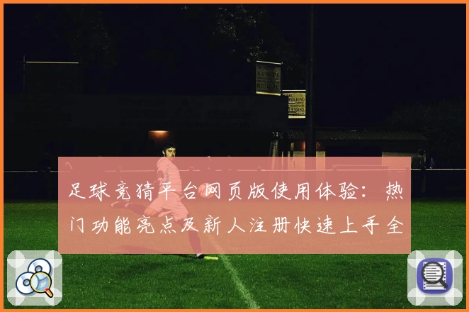 足球竞猜平台网页版使用体验：热门功能亮点及新人注册快速上手全解析