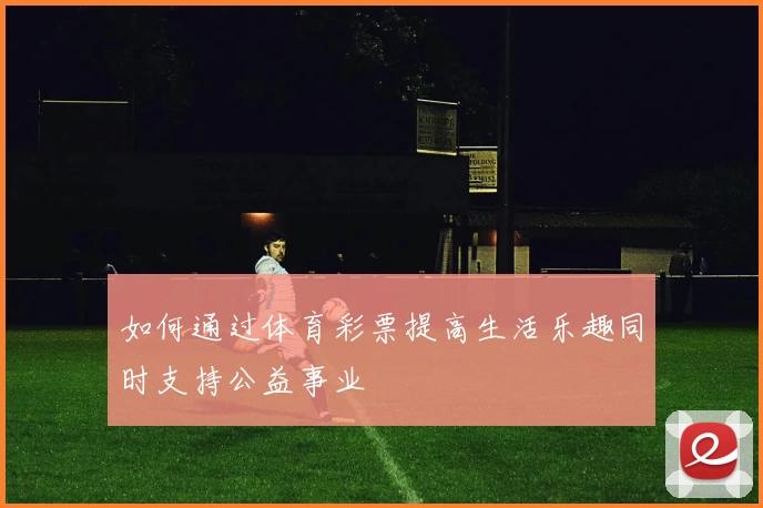如何通过体育彩票提高生活乐趣同时支持公益事业
