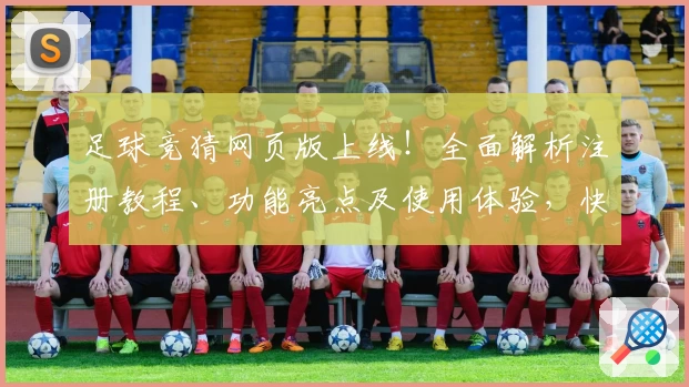 足球竞猜网页版上线！全面解析注册教程、功能亮点及使用体验，快速入门新手指南