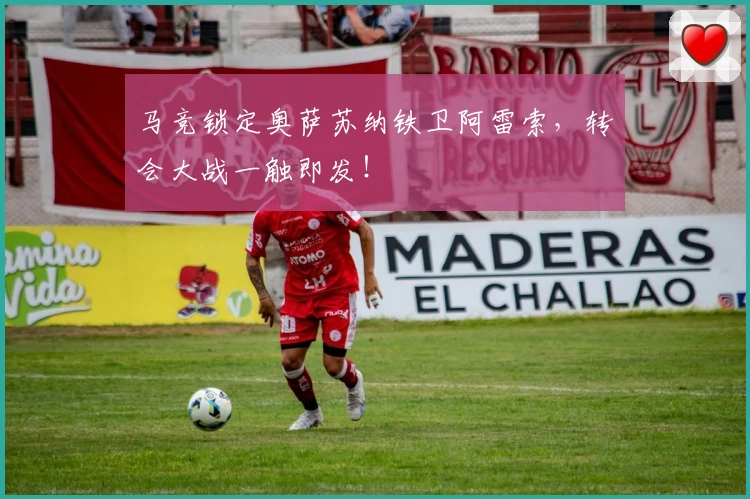 马竞锁定奥萨苏纳铁卫阿雷索，转会大战一触即发！