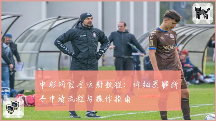 中彩网官方注册教程：详细图解新手申请流程与操作指南