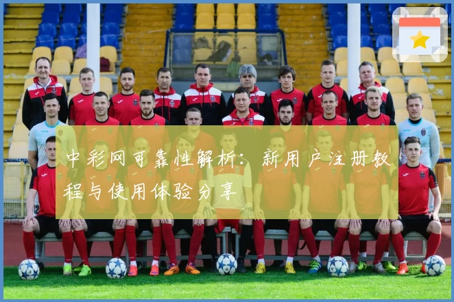 中彩网可靠性解析：新用户注册教程与使用体验分享