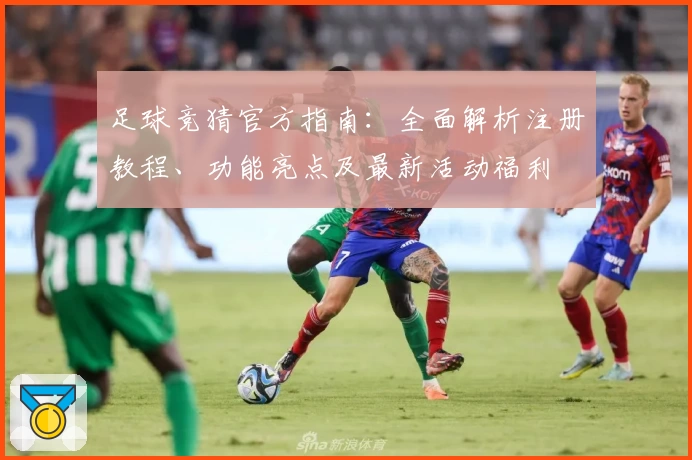 足球竞猜官方指南：全面解析注册教程、功能亮点及最新活动福利