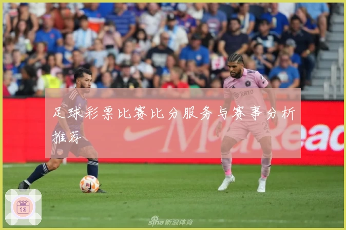 足球彩票比赛比分服务与赛事分析推荐