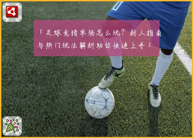 「足球竞猜单场怎么玩？新人指南与热门玩法解析助你快速上手」