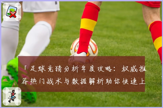 「足球竞猜分析年度攻略：权威推荐热门战术与数据解析助你快速上手」