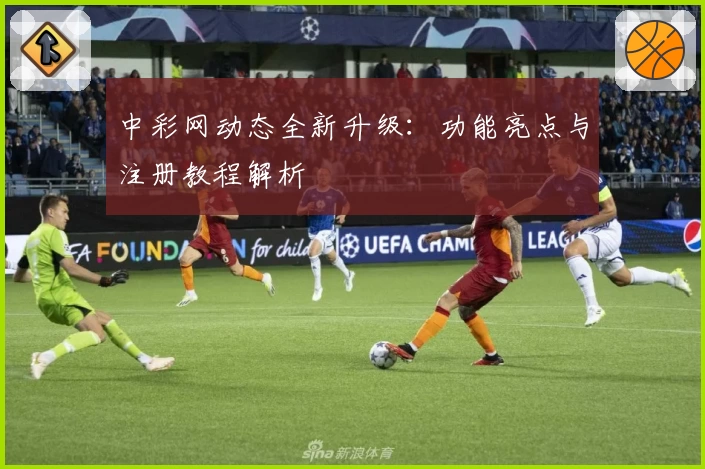 中彩网动态全新升级：功能亮点与注册教程解析
