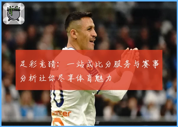 足彩竞猜：一站式比分服务与赛事分析让你尽享体育魅力