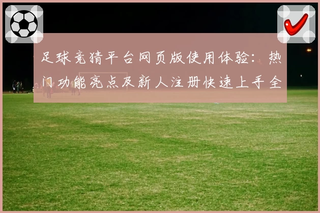 足球竞猜平台网页版使用体验：热门功能亮点及新人注册快速上手全解析