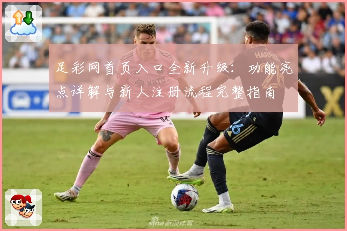 足彩网首页入口全新升级：功能亮点详解与新人注册流程完整指南