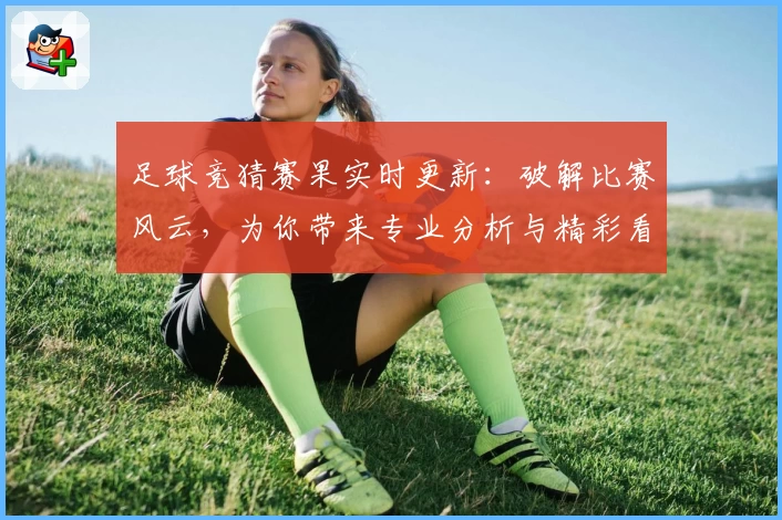 足球竞猜赛果实时更新：破解比赛风云，为你带来专业分析与精彩看点