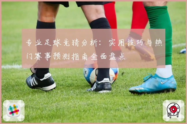 专业足球竞猜分析：实用技巧与热门赛事预测指南全面盘点