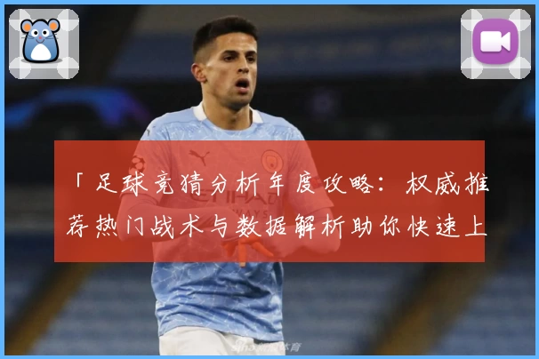 「足球竞猜分析年度攻略：权威推荐热门战术与数据解析助你快速上手」