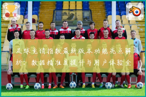 足球竞猜指数最新版本功能亮点解析：数据精准度提升与用户体验全面优化
