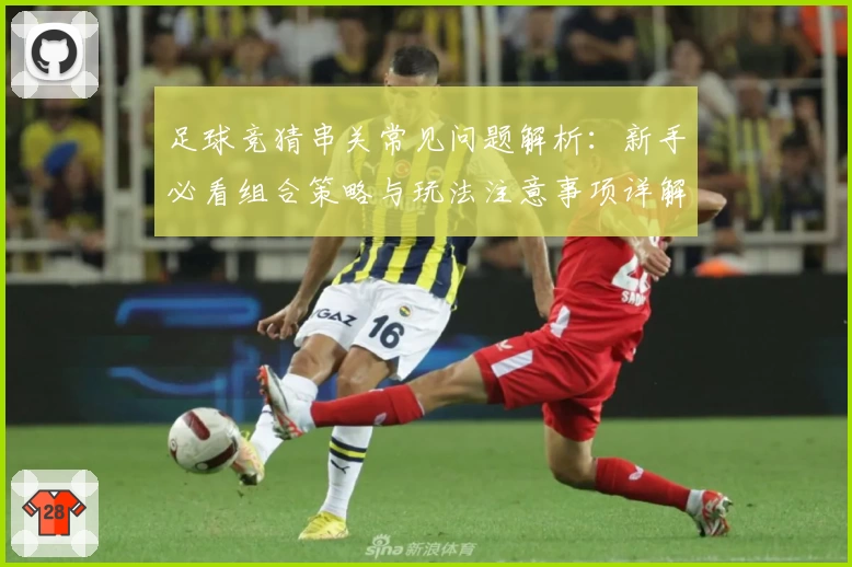 足球竞猜串关常见问题解析：新手必看组合策略与玩法注意事项详解