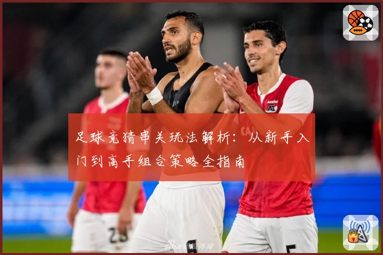 足球竞猜串关玩法解析：从新手入门到高手组合策略全指南