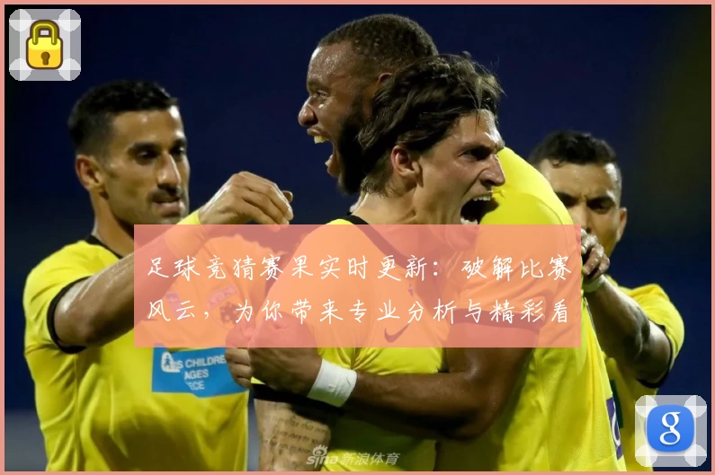 足球竞猜赛果实时更新：破解比赛风云，为你带来专业分析与精彩看点