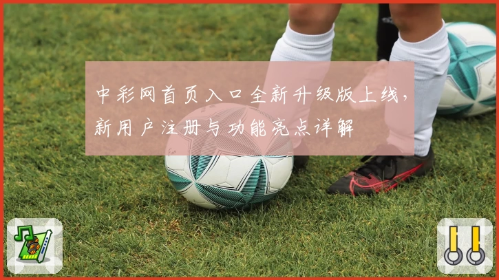 中彩网首页入口全新升级版上线，新用户注册与功能亮点详解