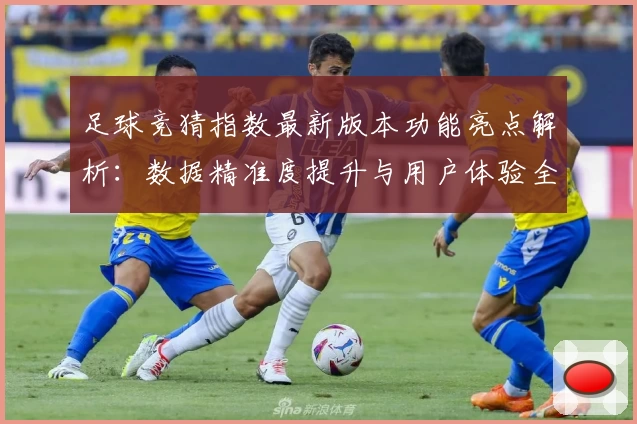 足球竞猜指数最新版本功能亮点解析：数据精准度提升与用户体验全面优化