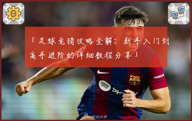 「足球竞猜攻略全解：新手入门到高手进阶的详细教程分享」