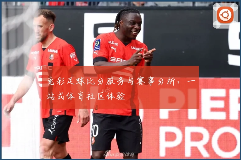 竞彩足球比分服务与赛事分析,一站式体育社区体验