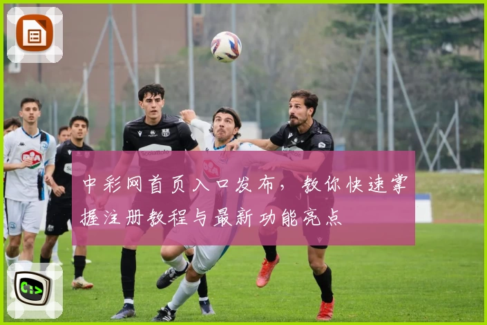 中彩网首页入口发布,教你快速掌握注册教程与最新功能亮点