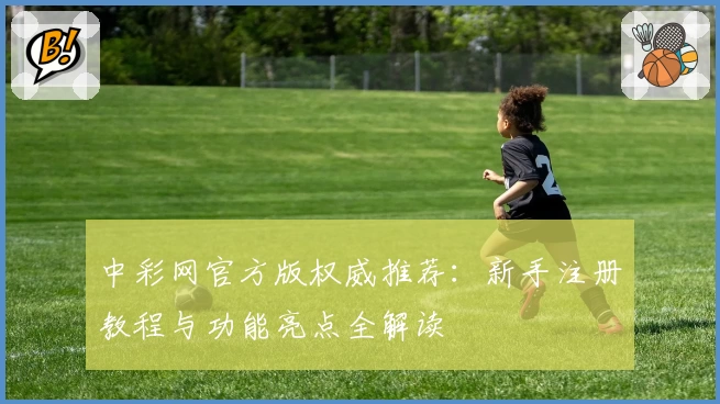 中彩网官方版权威推荐：新手注册教程与功能亮点全解读