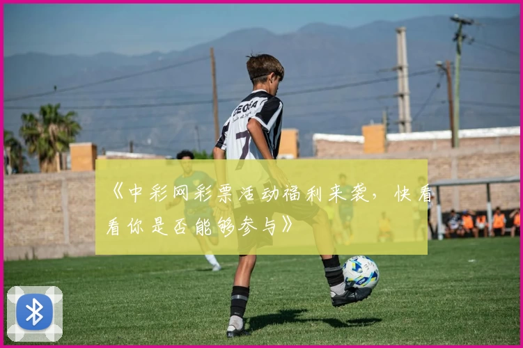 《中彩网彩票活动福利来袭，快看看你是否能够参与》