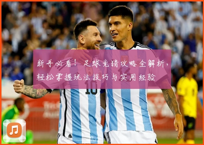 新手必看！足球竞猜攻略全解析，轻松掌握玩法技巧与实用经验