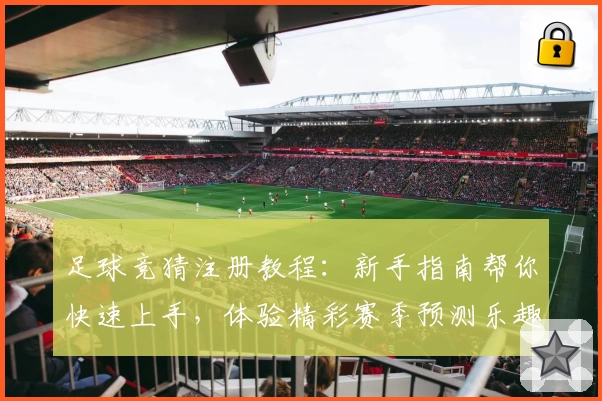 足球竞猜注册教程:新手指南帮你快速上手,体验精彩赛季预测乐趣