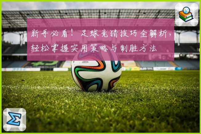 新手必看！足球竞猜技巧全解析，轻松掌握实用策略与制胜方法
