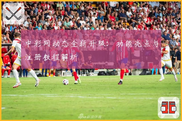 中彩网动态全新升级：功能亮点与注册教程解析