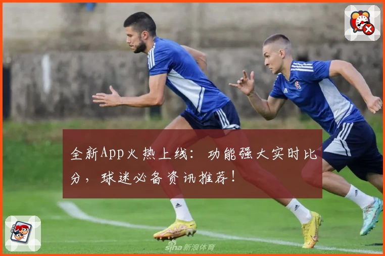 全新App火热上线：功能强大实时比分，球迷必备资讯推荐！