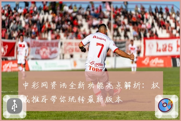 中彩网资讯全新功能亮点解析：权威推荐带你玩转最新版本